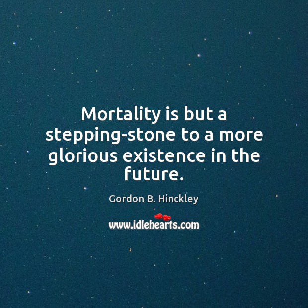 Mortality is but a stepping-stone to a more glorious existence in the future. Gordon B. Hinckley Picture Quote