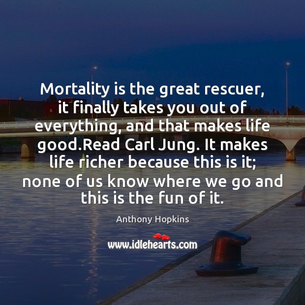 Mortality is the great rescuer, it finally takes you out of everything, Anthony Hopkins Picture Quote