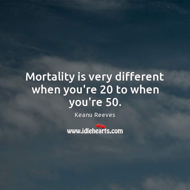 Mortality is very different when you’re 20 to when you’re 50. Keanu Reeves Picture Quote