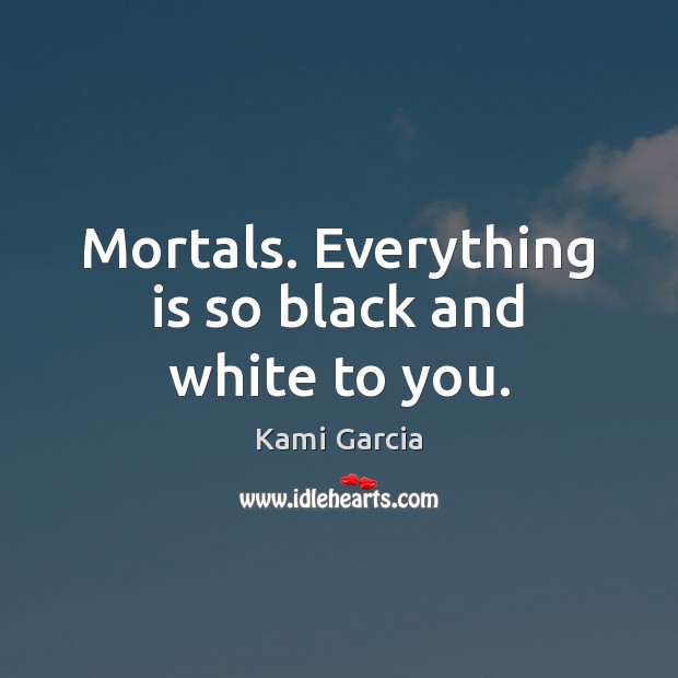 Mortals. Everything is so black and white to you. Kami Garcia Picture Quote