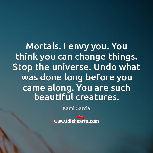 Mortals. I envy you. You think you can change things. Stop the Kami Garcia Picture Quote
