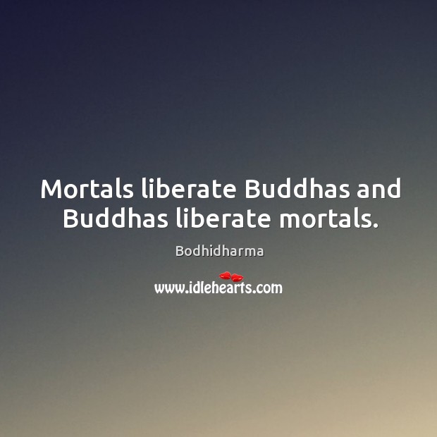 Mortals liberate buddhas and buddhas liberate mortals. Bodhidharma Picture Quote
