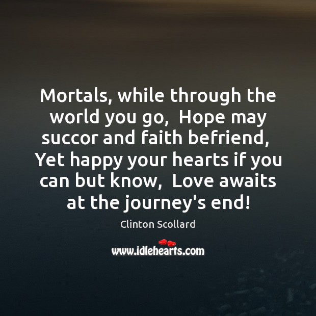 Mortals, while through the world you go,  Hope may succor and faith 