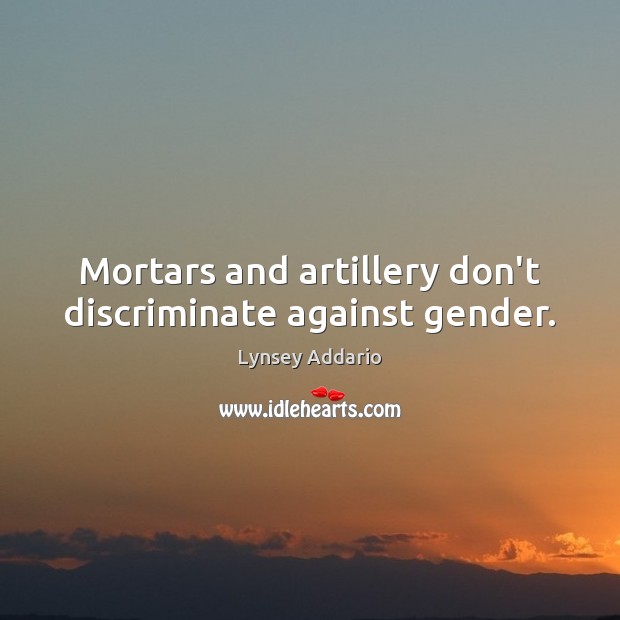 Mortars and artillery don’t discriminate against gender. Lynsey Addario Picture Quote