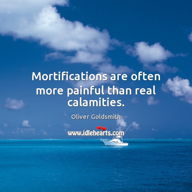 Mortifications are often more painful than real calamities. Oliver Goldsmith Picture Quote