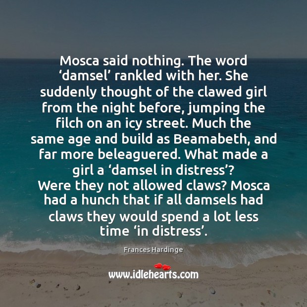 Mosca said nothing. The word ‘damsel’ rankled with her. She suddenly thought Frances Hardinge Picture Quote