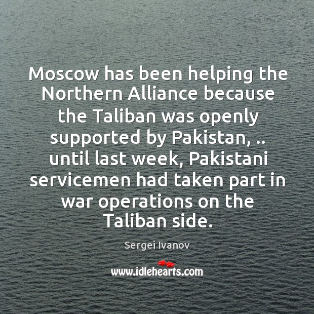 Moscow has been helping the Northern Alliance because the Taliban was openly Sergei Ivanov Picture Quote