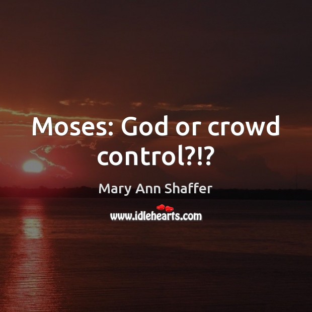 Moses: God or crowd control?!? Mary Ann Shaffer Picture Quote