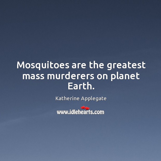 Mosquitoes are the greatest mass murderers on planet Earth. Image