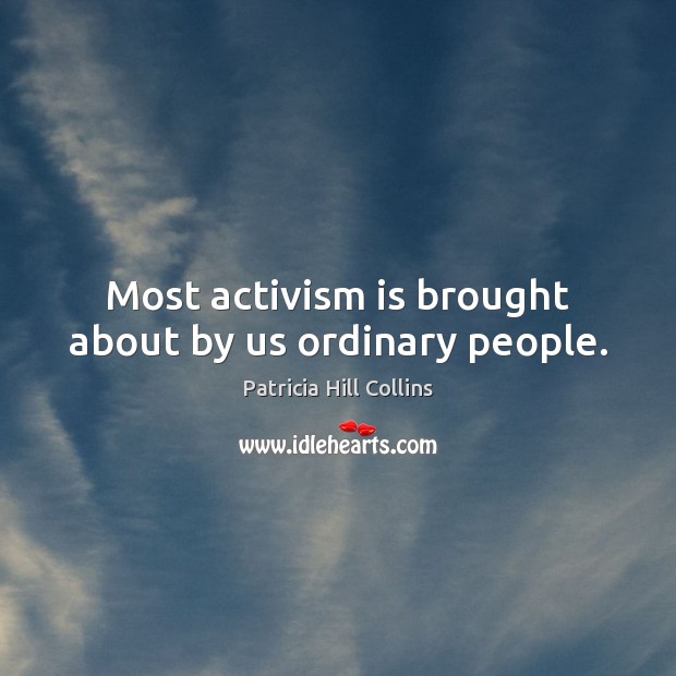 Most activism is brought about by us ordinary people. 
