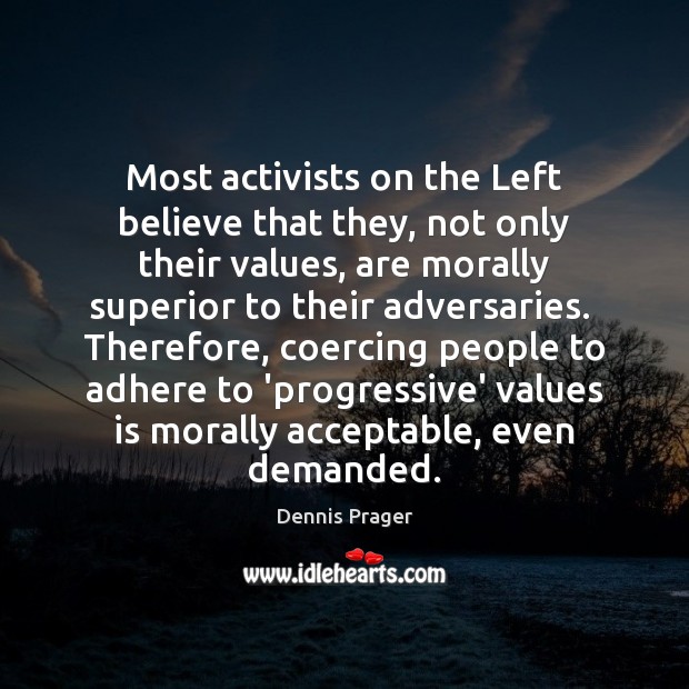 Most activists on the Left believe that they, not only their values, 