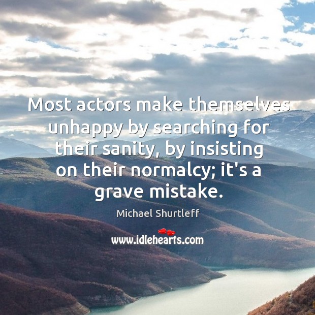 Most actors make themselves unhappy by searching for their sanity, by insisting Michael Shurtleff Picture Quote