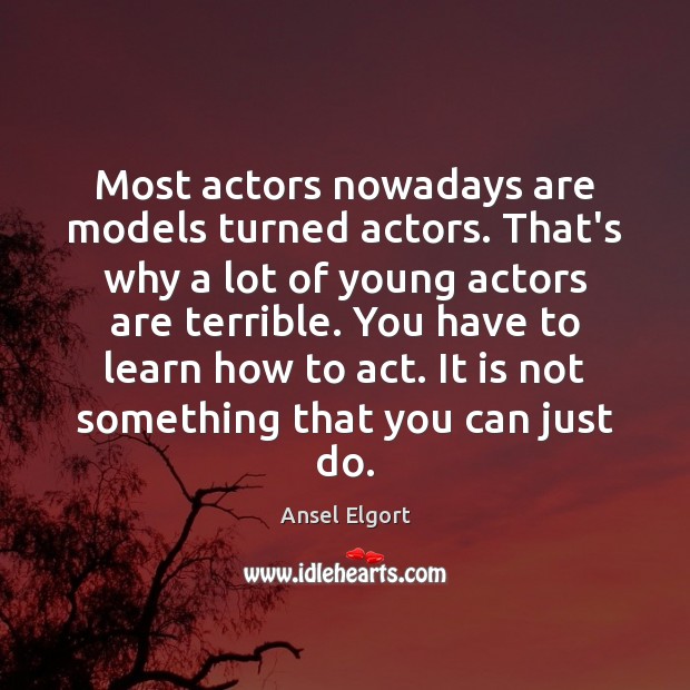 Most actors nowadays are models turned actors. That’s why a lot of Ansel Elgort Picture Quote