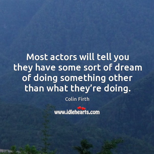 Most actors will tell you they have some sort of dream of doing something other than what they’re doing. Colin Firth Picture Quote