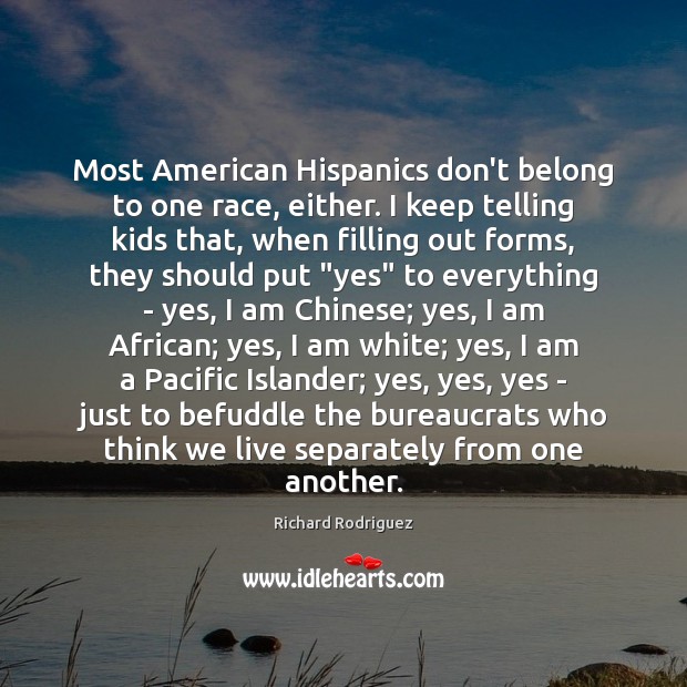 Most American Hispanics don’t belong to one race, either. I keep telling Richard Rodriguez Picture Quote