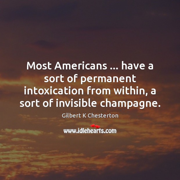 Most Americans … have a sort of permanent intoxication from within, a sort Gilbert K Chesterton Picture Quote