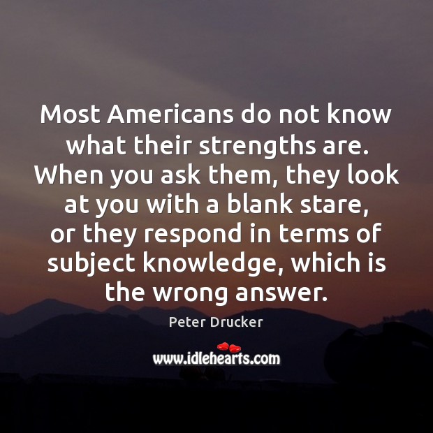 Most Americans do not know what their strengths are. When you ask Peter Drucker Picture Quote
