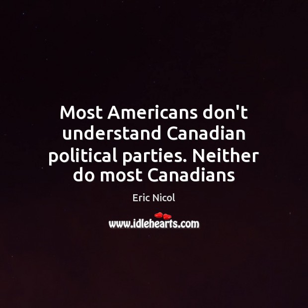 Most Americans don’t understand Canadian political parties. Neither do most Canadians Eric Nicol Picture Quote