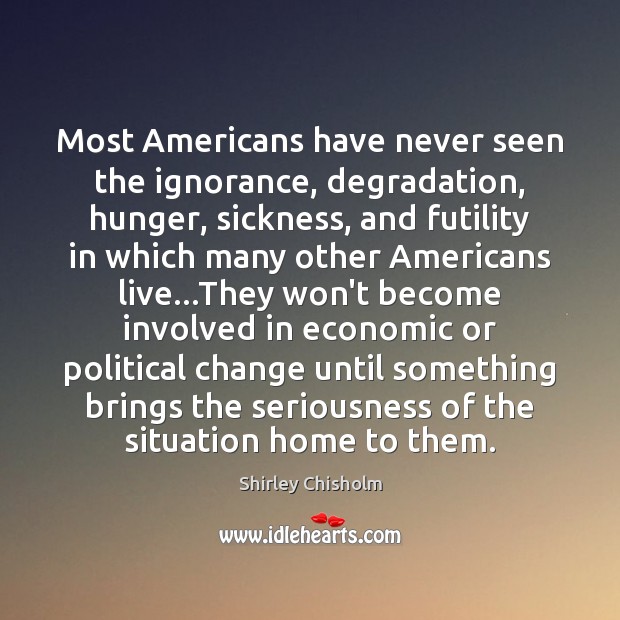 Most Americans have never seen the ignorance, degradation, hunger, sickness, and futility Shirley Chisholm Picture Quote