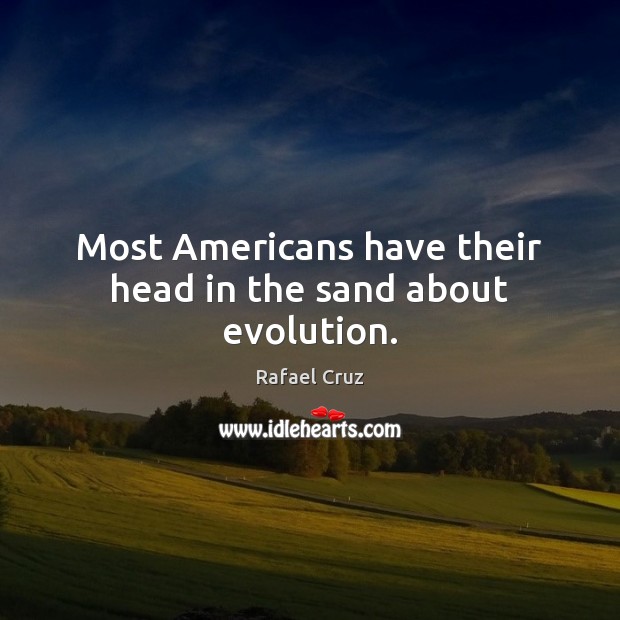 Most Americans have their head in the sand about evolution. Rafael Cruz Picture Quote