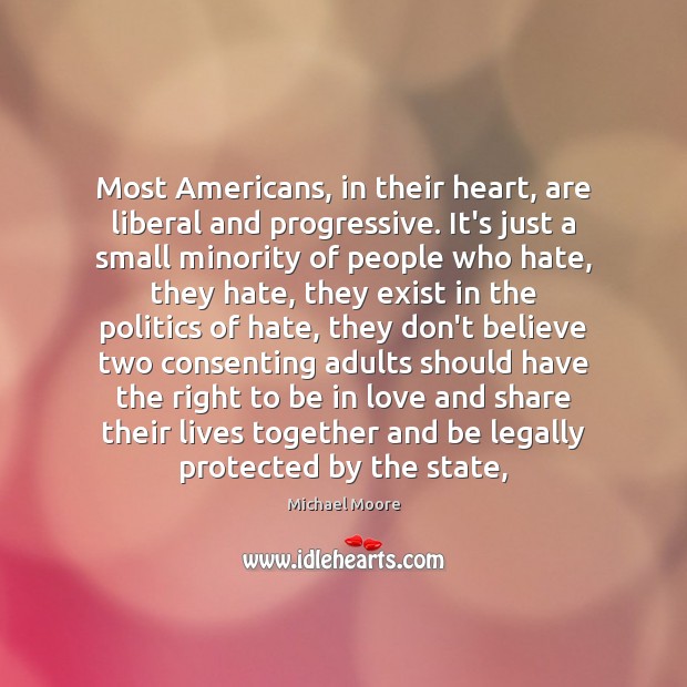 Most Americans, in their heart, are liberal and progressive. It’s just a Michael Moore Picture Quote
