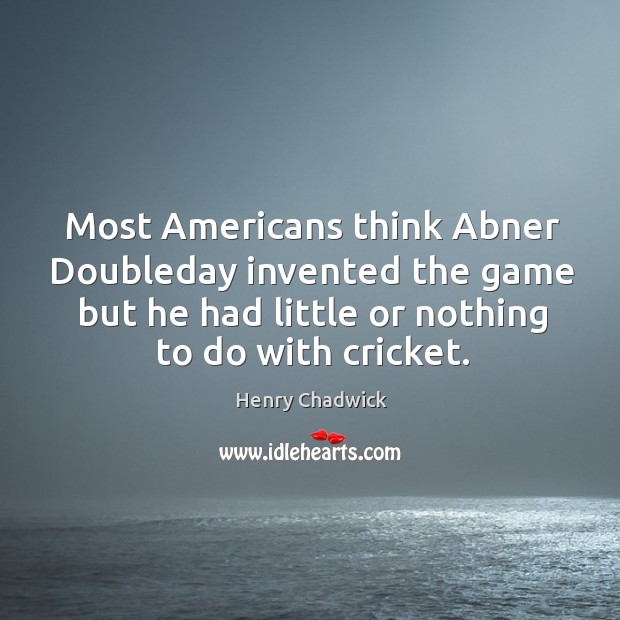 Most americans think abner doubleday invented the game but he had little or nothing to do with cricket. Henry Chadwick Picture Quote