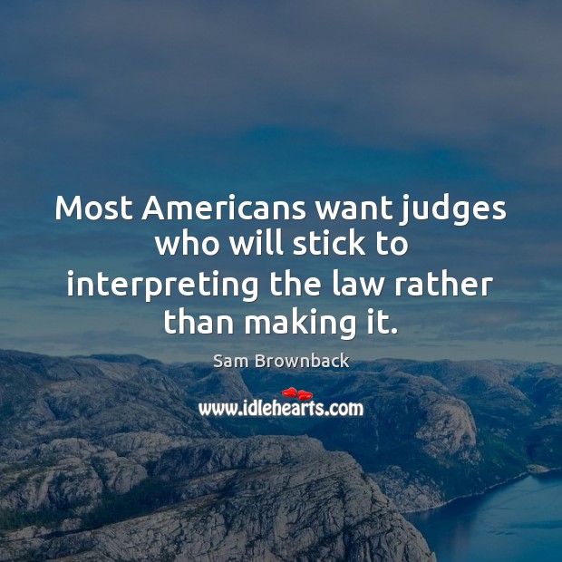 Most Americans want judges who will stick to interpreting the law rather than making it. Sam Brownback Picture Quote