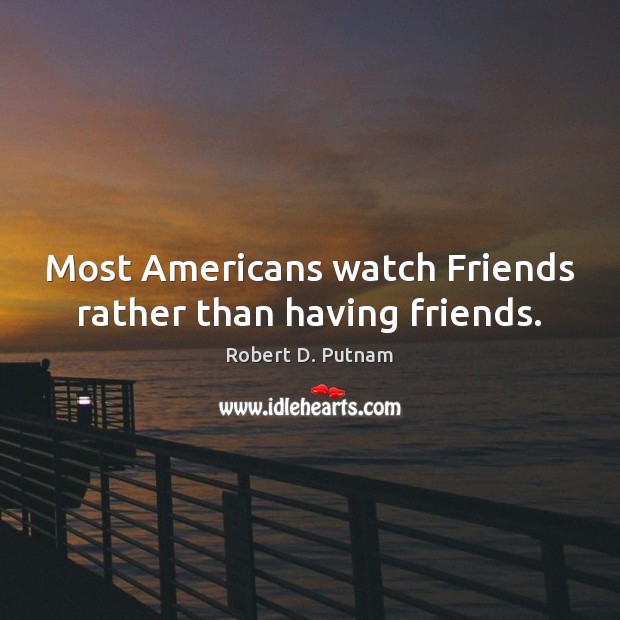 Most Americans watch Friends rather than having friends. Robert D. Putnam Picture Quote