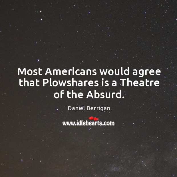 Most americans would agree that plowshares is a theatre of the absurd. Daniel Berrigan Picture Quote