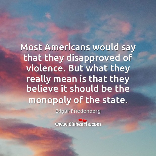 Most Americans would say that they disapproved of violence. But what they Edgar Friedenberg Picture Quote