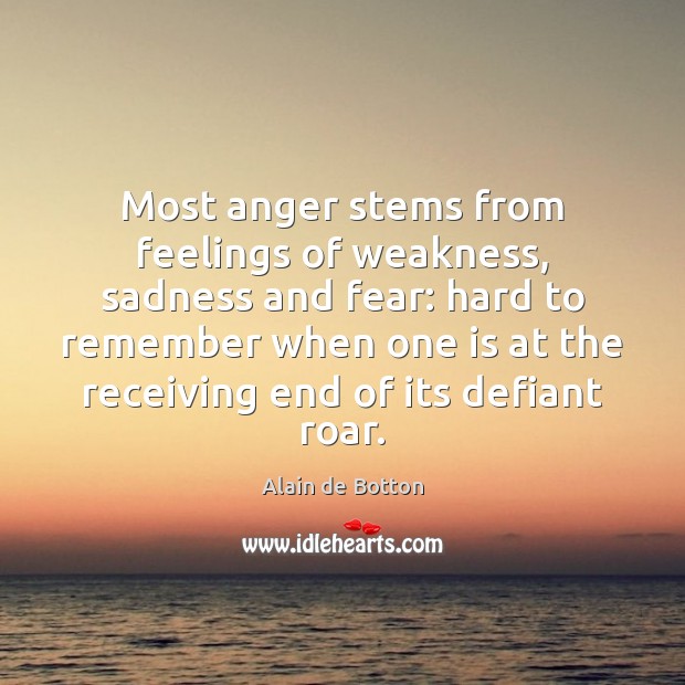 Most anger stems from feelings of weakness, sadness and fear: hard to Alain de Botton Picture Quote