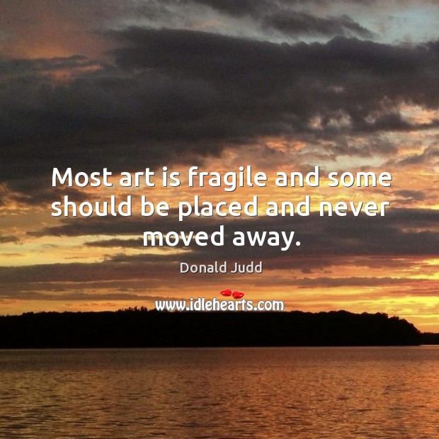 Most art is fragile and some should be placed and never moved away. Donald Judd Picture Quote