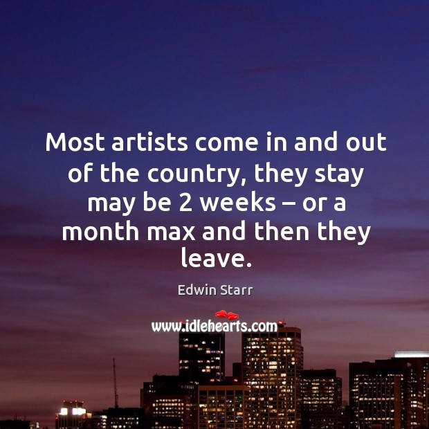 Most artists come in and out of the country, they stay may be 2 weeks – or a month max and then they leave. Edwin Starr Picture Quote