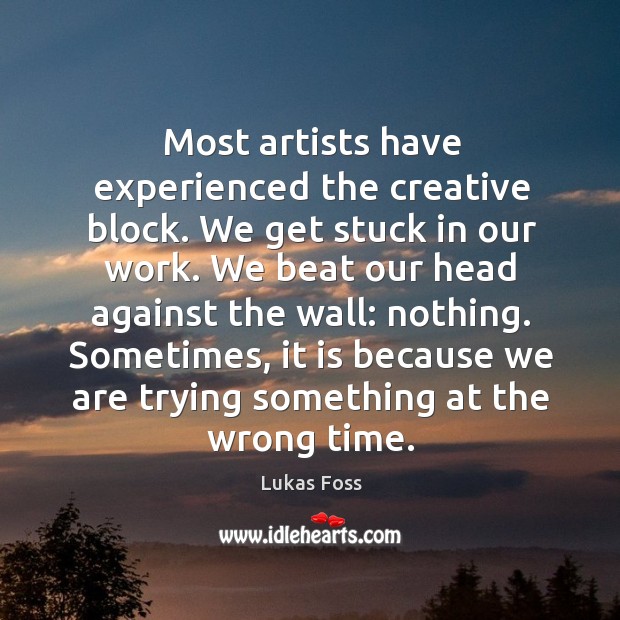 Most artists have experienced the creative block. We get stuck in our work. Lukas Foss Picture Quote