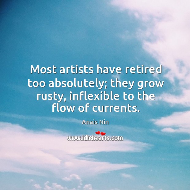 Most artists have retired too absolutely; they grow rusty, inflexible to the Anais Nin Picture Quote