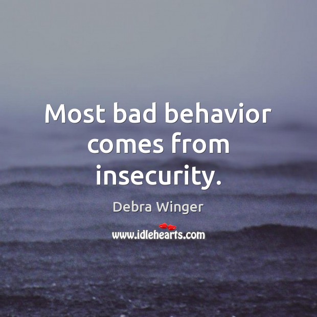 Most bad behavior comes from insecurity. Debra Winger Picture Quote