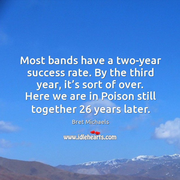 Most bands have a two-year success rate. By the third year, it’s sort of over. Bret Michaels Picture Quote