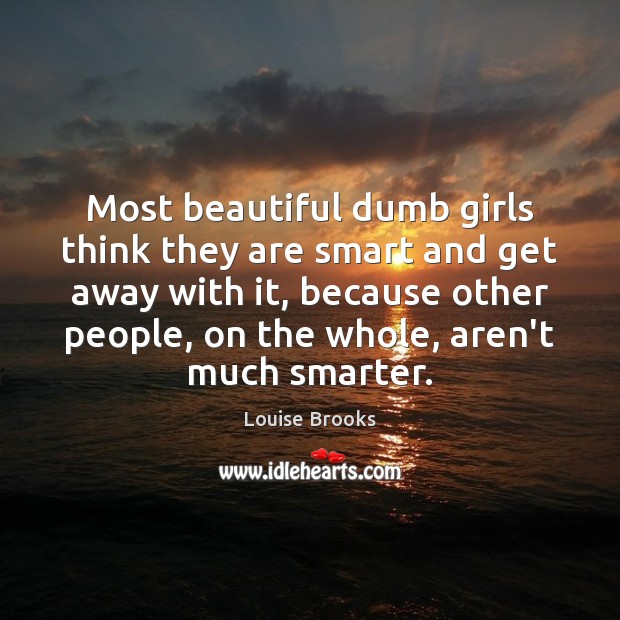 Most beautiful dumb girls think they are smart and get away with Louise Brooks Picture Quote
