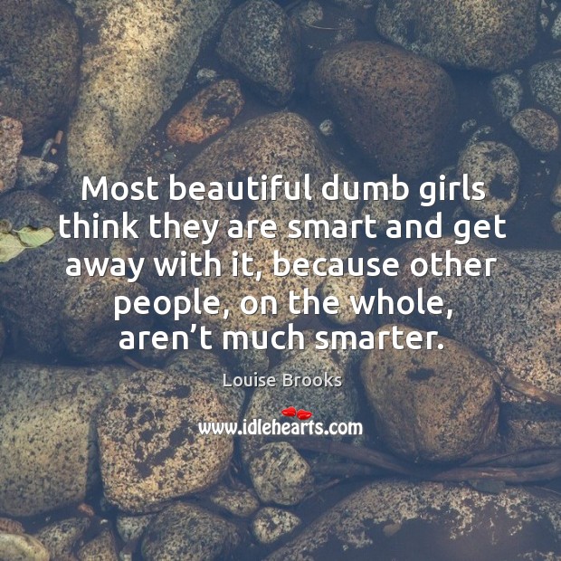 Most beautiful dumb girls think they are smart and get away with it, because other people, on the whole, aren’t much smarter. Louise Brooks Picture Quote