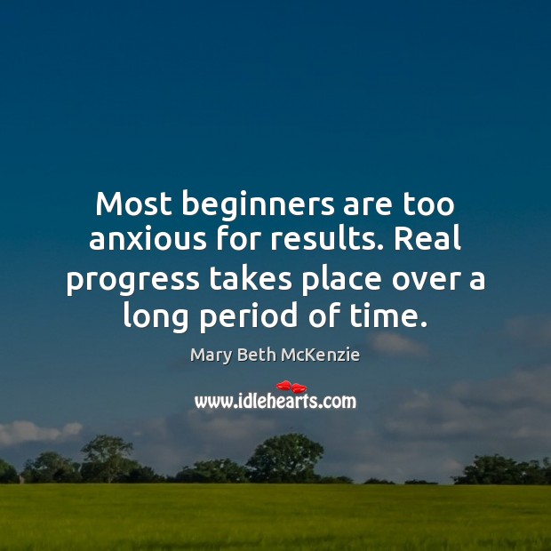 Most beginners are too anxious for results. Real progress takes place over Mary Beth McKenzie Picture Quote