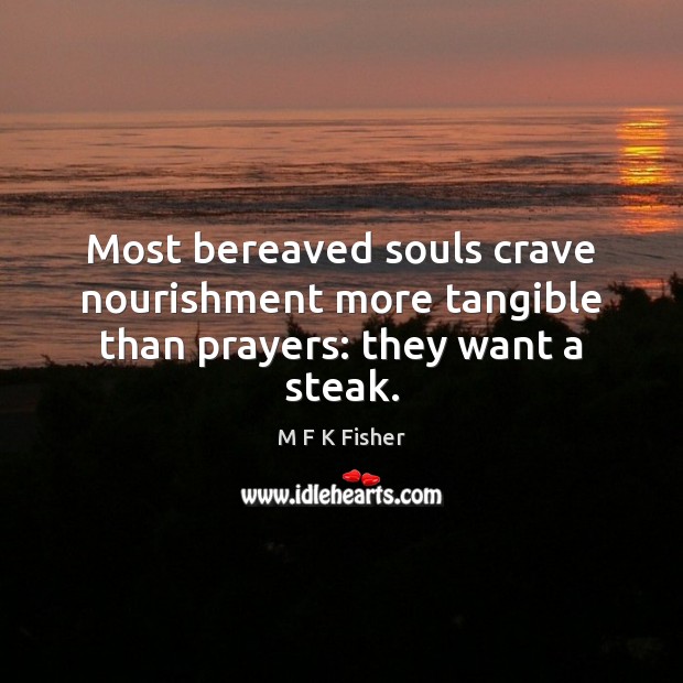 Most bereaved souls crave nourishment more tangible than prayers: they want a steak. M F K Fisher Picture Quote