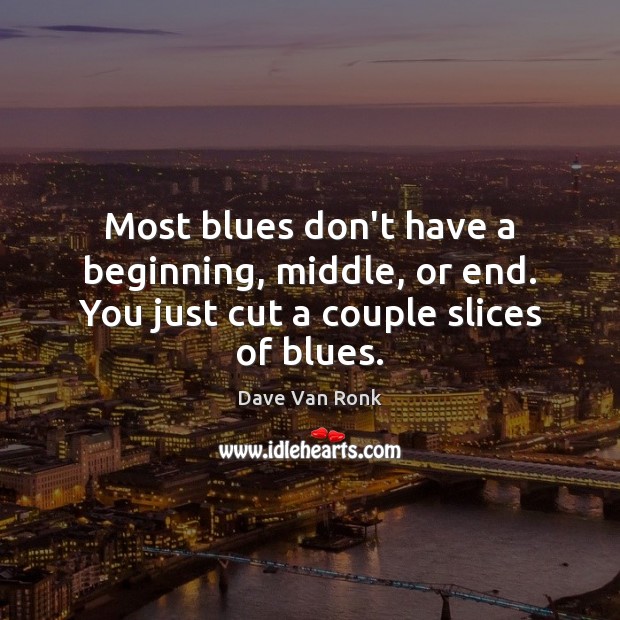 Most blues don’t have a beginning, middle, or end. You just cut a couple slices of blues. Dave Van Ronk Picture Quote