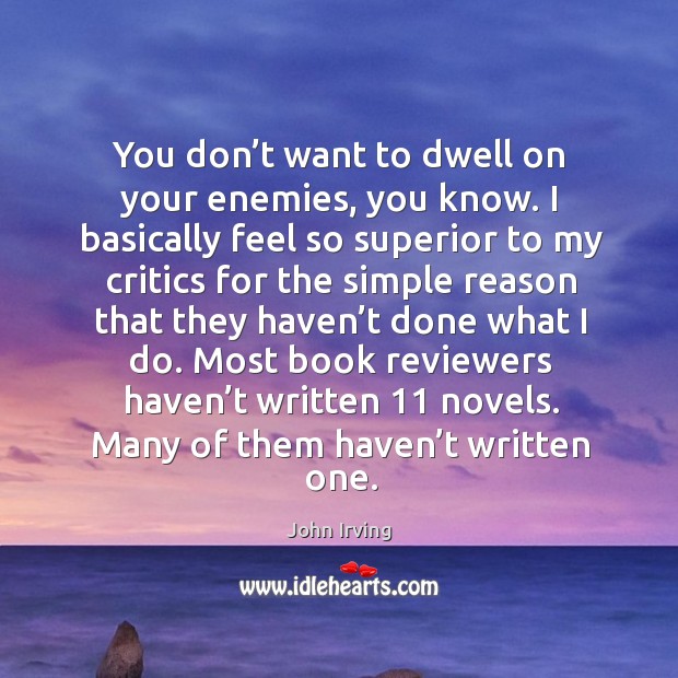 Most book reviewers haven’t written 11 novels. Many of them haven’t written one. John Irving Picture Quote