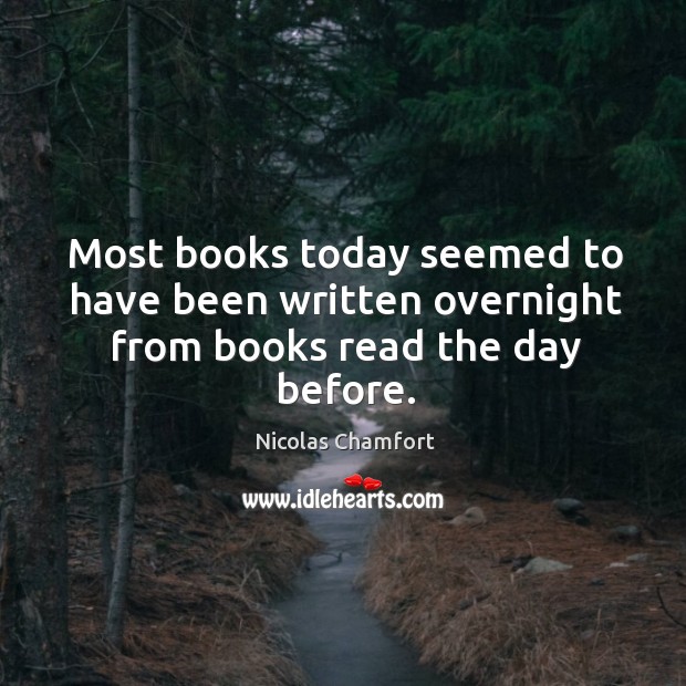 Most books today seemed to have been written overnight from books read the day before. Nicolas Chamfort Picture Quote