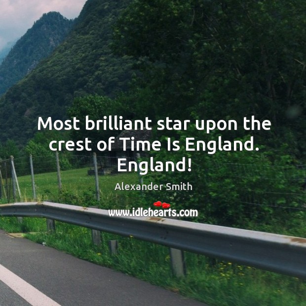 Most brilliant star upon the crest of Time Is England. England! Alexander Smith Picture Quote