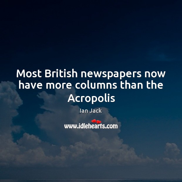 Most British newspapers now have more columns than the Acropolis Ian Jack Picture Quote