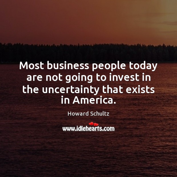 Most business people today are not going to invest in the uncertainty Howard Schultz Picture Quote