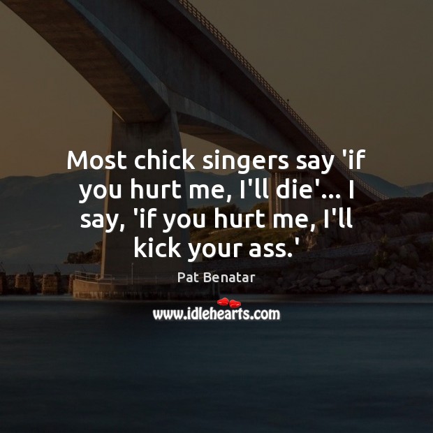 Most chick singers say ‘if you hurt me, I’ll die’… I say, Pat Benatar Picture Quote