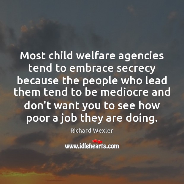 Most child welfare agencies tend to embrace secrecy because the people who Richard Wexler Picture Quote