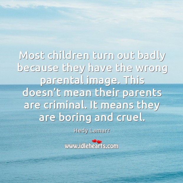 Most children turn out badly because they have the wrong parental image. Image